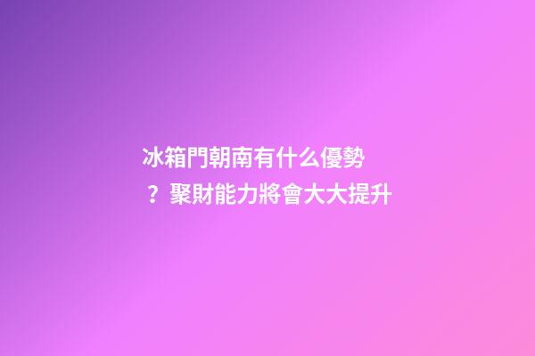 冰箱門朝南有什么優勢？聚財能力將會大大提升